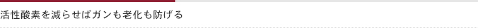 活性酸素を減らせばガンも老化も防げる