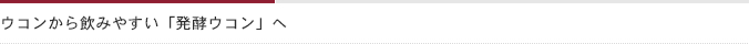 ウコンから飲みやすい発酵ウコンへ